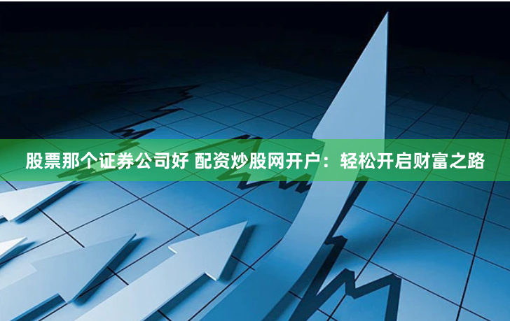 股票那个证券公司好 配资炒股网开户：轻松开启财富之路
