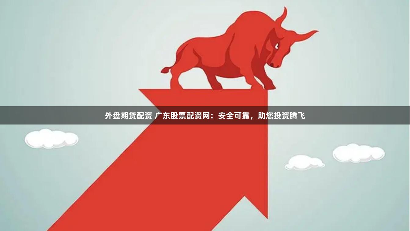 外盘期货配资 广东股票配资网：安全可靠，助您投资腾飞