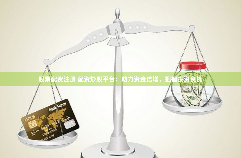 股票配资注册 配资炒股平台：助力资金倍增，把握投资良机