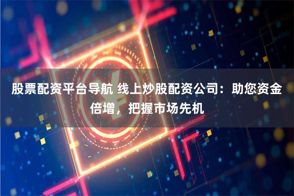 股票配资平台导航 线上炒股配资公司：助您资金倍增，把握市场先机