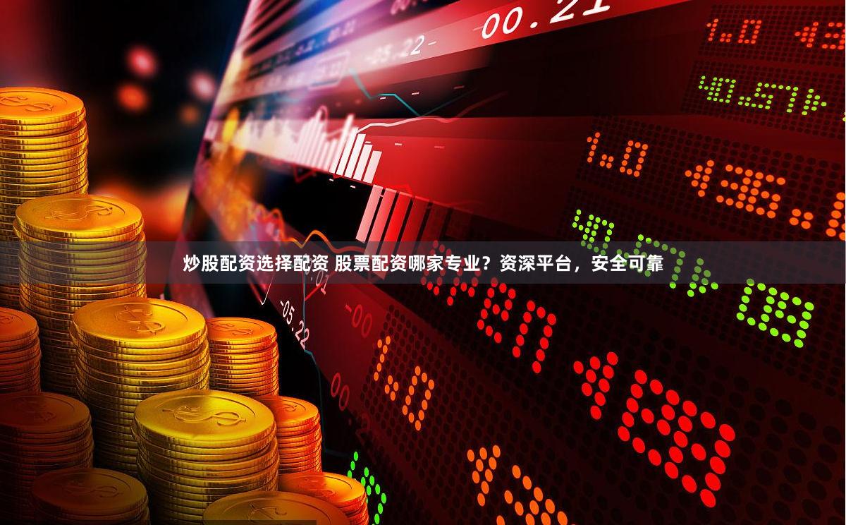 炒股配资选择配资 股票配资哪家专业？资深平台，安全可靠