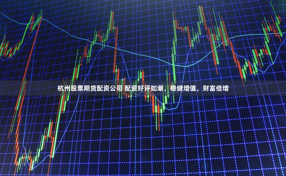 杭州股票期货配资公司 配资好评如潮，稳健增值，财富倍增