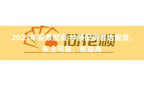 2023年股票配资 炒股配资首选配资，安全可靠，收益高