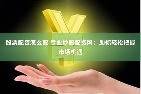 股票配资怎么配 专业炒股配资网：助你轻松把握市场机遇