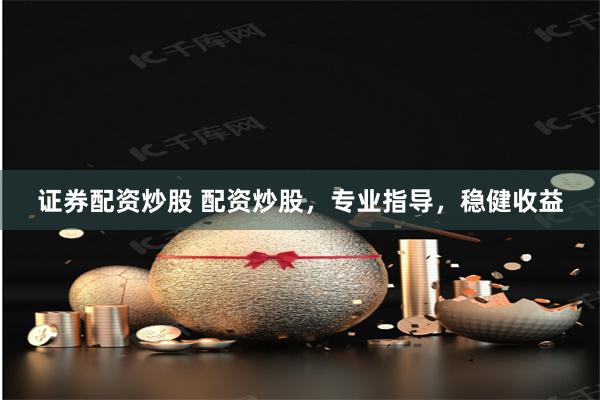 证券配资炒股 配资炒股，专业指导，稳健收益