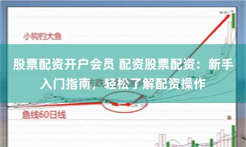 股票配资开户会员 配资股票配资：新手入门指南，轻松了解配资操作