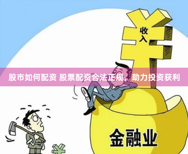 股市如何配资 股票配资合法正规，助力投资获利