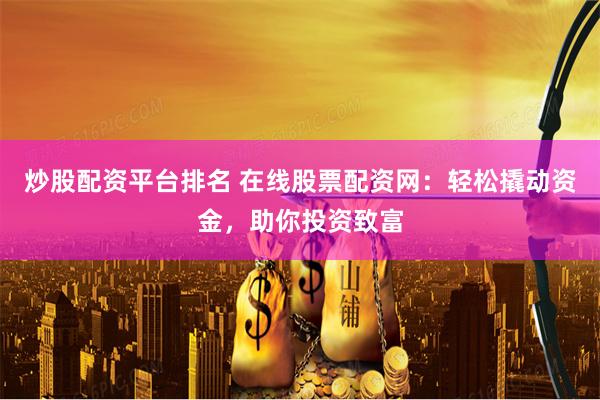 炒股配资平台排名 在线股票配资网：轻松撬动资金，助你投资致富