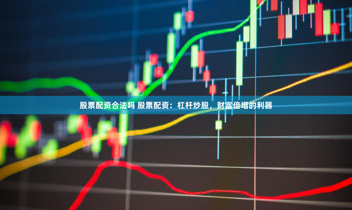 股票配资合法吗 股票配资：杠杆炒股，财富倍增的利器