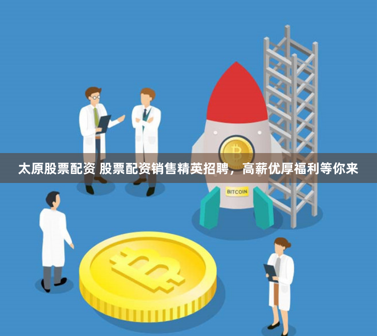 太原股票配资 股票配资销售精英招聘，高薪优厚福利等你来