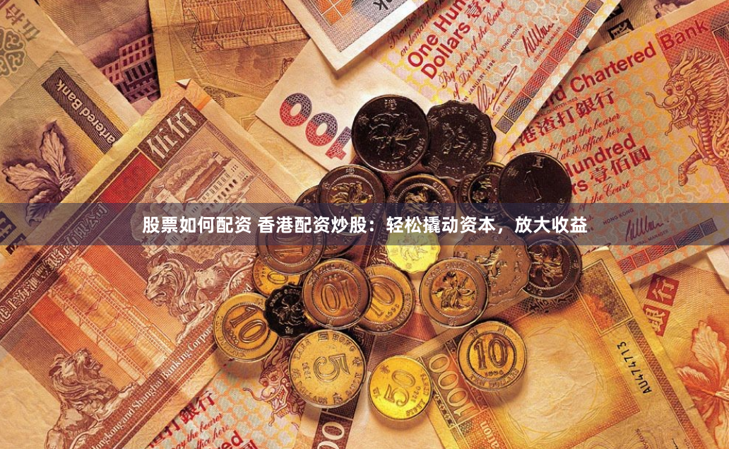 股票如何配资 香港配资炒股：轻松撬动资本，放大收益