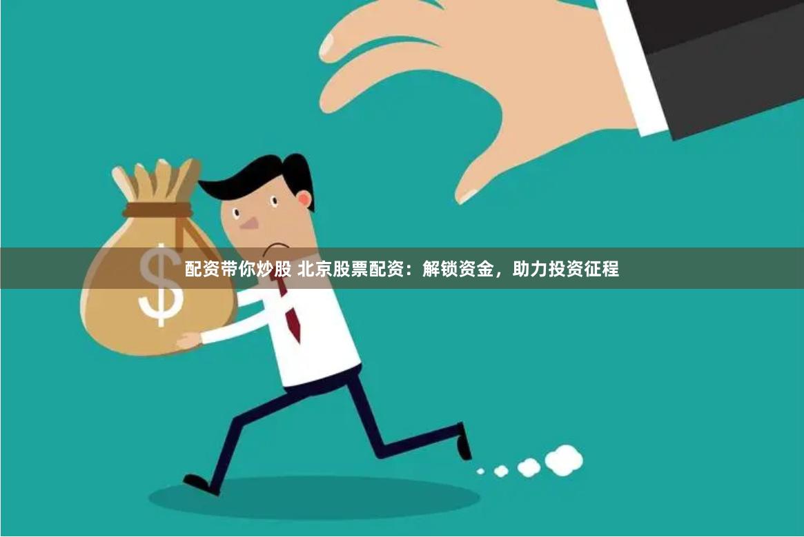 配资带你炒股 北京股票配资：解锁资金，助力投资征程