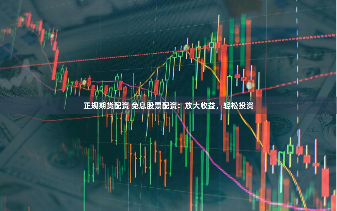 正规期货配资 免息股票配资：放大收益，轻松投资