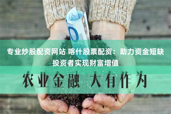 专业炒股配资网站 喀什股票配资：助力资金短缺投资者实现财富增值