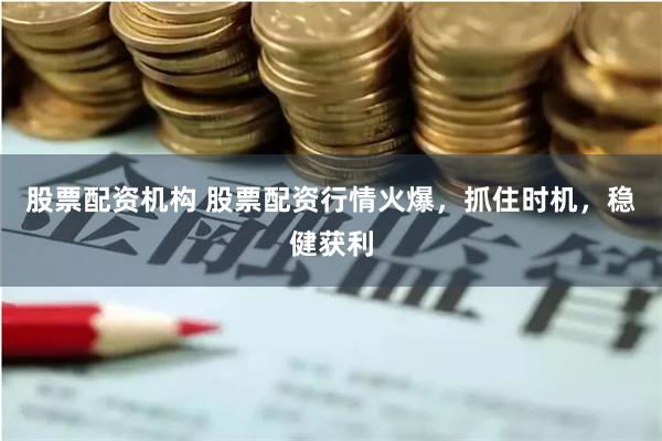 股票配资机构 股票配资行情火爆，抓住时机，稳健获利