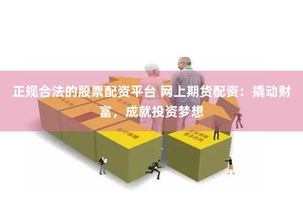 正规合法的股票配资平台 网上期货配资：撬动财富，成就投资梦想