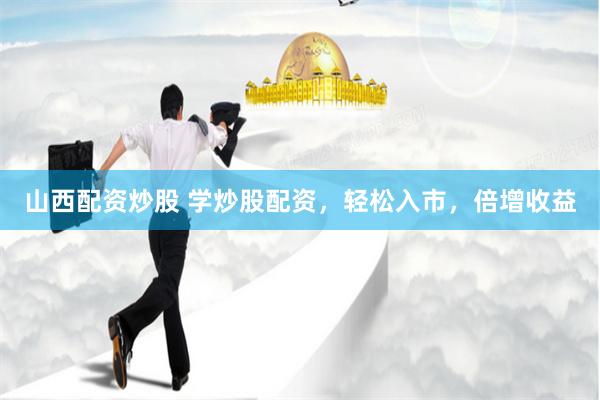 山西配资炒股 学炒股配资，轻松入市，倍增收益