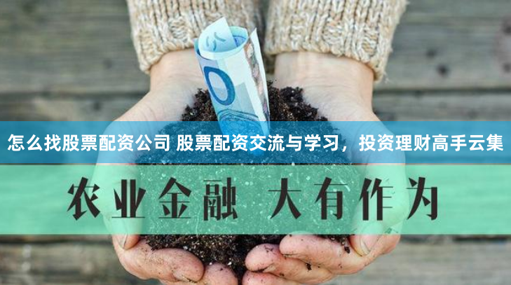 怎么找股票配资公司 股票配资交流与学习，投资理财高手云集