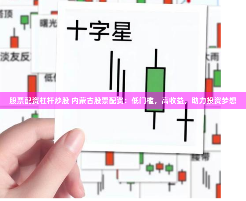 股票配资杠杆炒股 内蒙古股票配资：低门槛，高收益，助力投资梦想