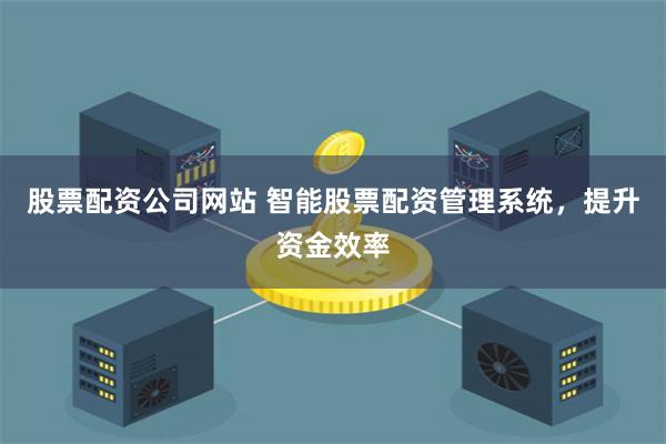 股票配资公司网站 智能股票配资管理系统，提升资金效率
