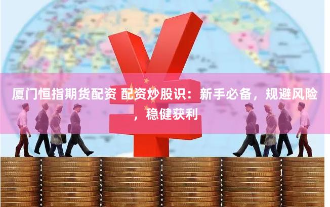 厦门恒指期货配资 配资炒股识：新手必备，规避风险，稳健获利