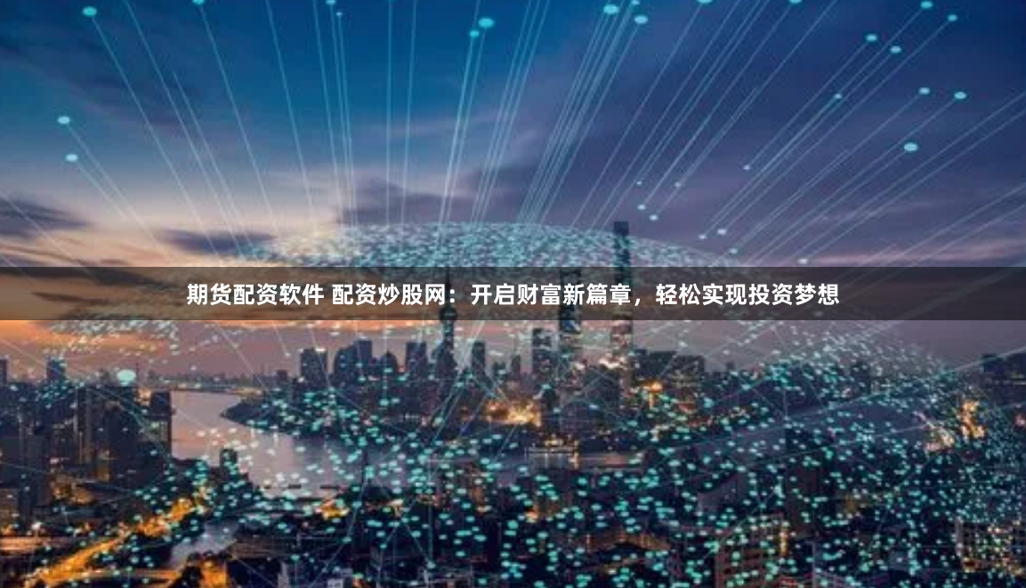 期货配资软件 配资炒股网：开启财富新篇章，轻松实现投资梦想