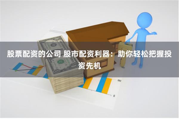股票配资的公司 股市配资利器：助你轻松把握投资先机
