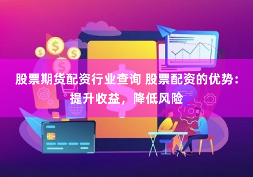股票期货配资行业查询 股票配资的优势：提升收益，降低风险