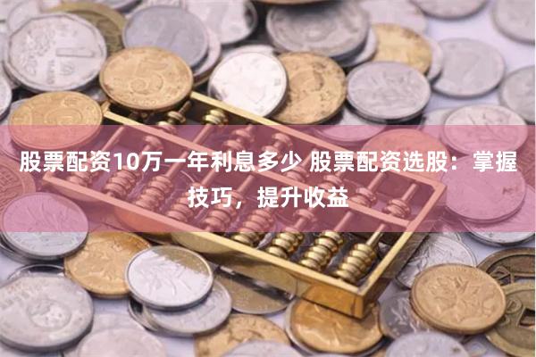 股票配资10万一年利息多少 股票配资选股：掌握技巧，提升收益