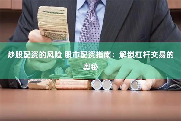 炒股配资的风险 股市配资指南：解锁杠杆交易的奥秘