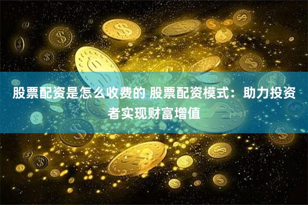 股票配资是怎么收费的 股票配资模式：助力投资者实现财富增值