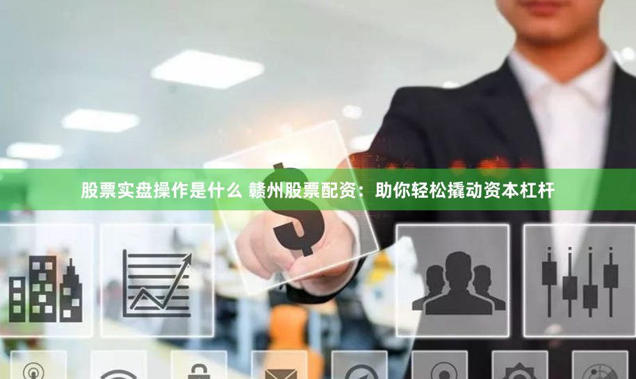股票实盘操作是什么 赣州股票配资：助你轻松撬动资本杠杆