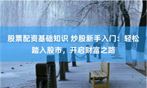 股票配资基础知识 炒股新手入门：轻松踏入股市，开启财富之路