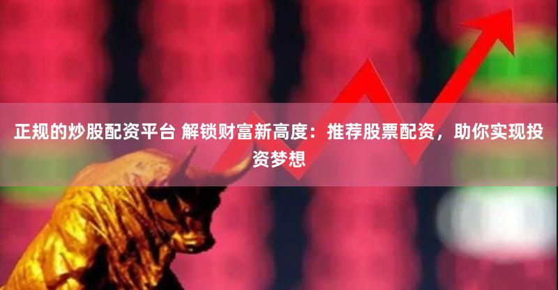 正规的炒股配资平台 解锁财富新高度：推荐股票配资，助你实现投资梦想