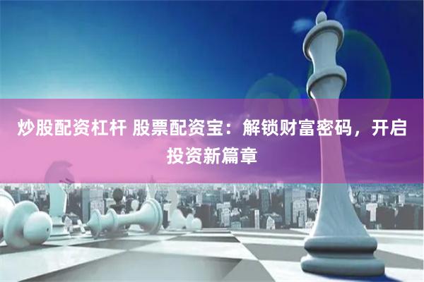 炒股配资杠杆 股票配资宝：解锁财富密码，开启投资新篇章