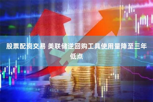 股票配资交易 美联储逆回购工具使用量降至三年低点