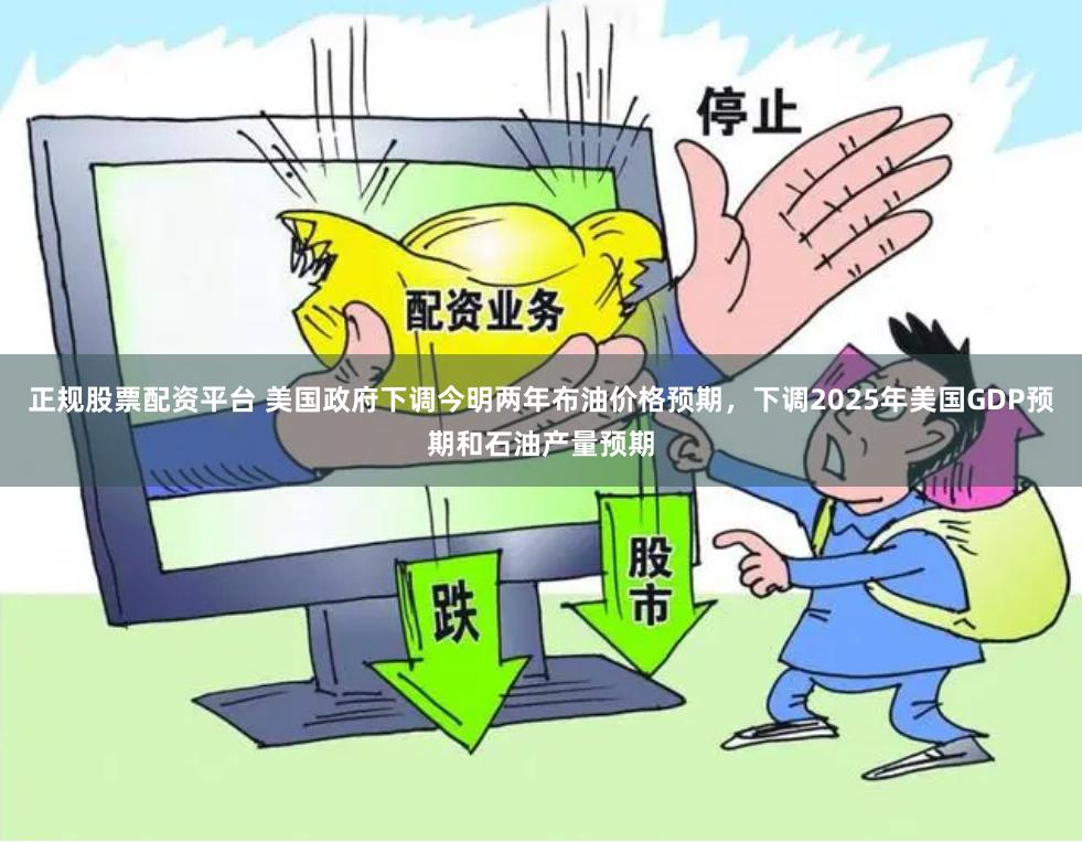 正规股票配资平台 美国政府下调今明两年布油价格预期，下调2025年美国GDP预期和石油产量预期