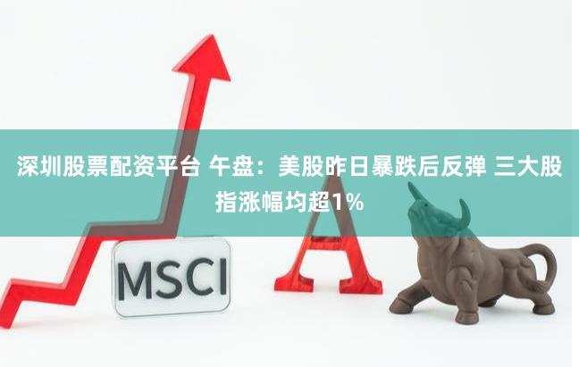 深圳股票配资平台 午盘：美股昨日暴跌后反弹 三大股指涨幅均超1%