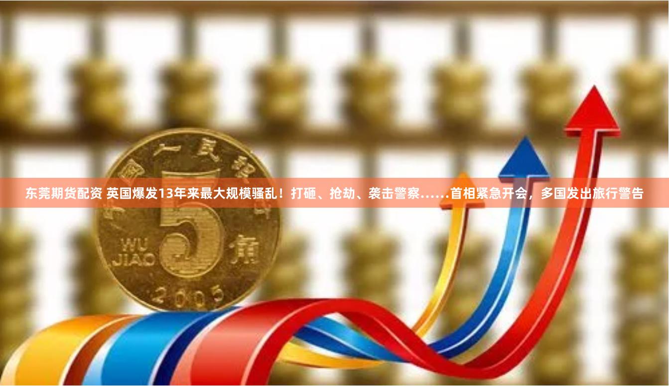 东莞期货配资 英国爆发13年来最大规模骚乱！打砸、抢劫、袭击警察……首相紧急开会，多国发出旅行警告