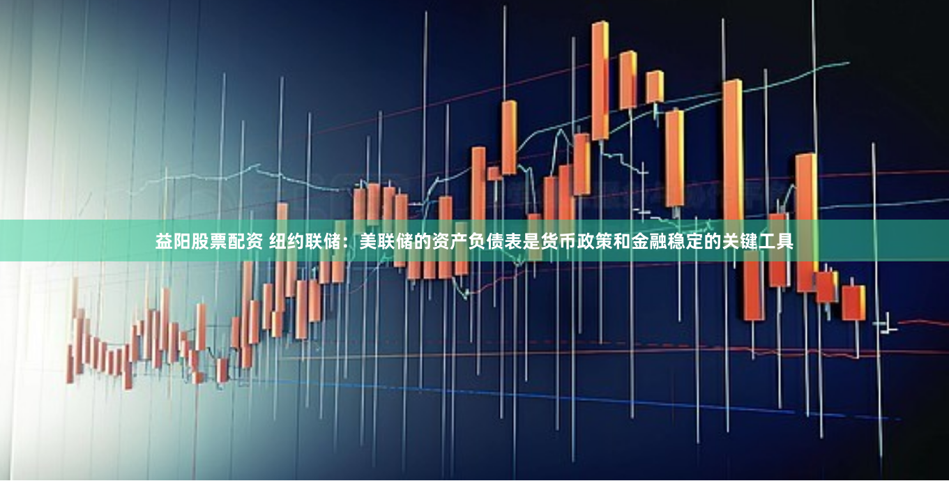 益阳股票配资 纽约联储：美联储的资产负债表是货币政策和金融稳定的关键工具