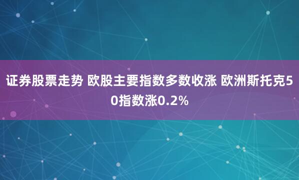 证券股票走势 欧股主要指数多数收涨 欧洲斯托克50指数涨0.2%