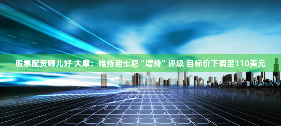 股票配资哪儿好 大摩：维持迪士尼“增持”评级 目标价下调至110美元