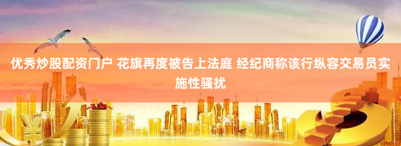 优秀炒股配资门户 花旗再度被告上法庭 经纪商称该行纵容交易员实施性骚扰