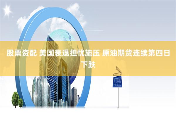 股票资配 美国衰退担忧施压 原油期货连续第四日下跌