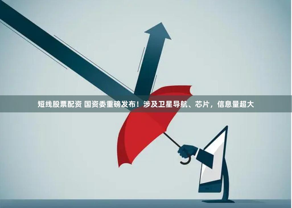 短线股票配资 国资委重磅发布！涉及卫星导航、芯片，信息量超大