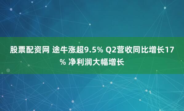 股票配资网 途牛涨超9.5% Q2营收同比增长17% 净利润大幅增长