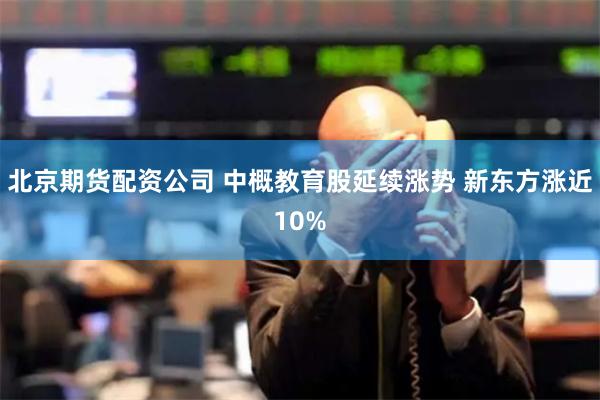 北京期货配资公司 中概教育股延续涨势 新东方涨近10%