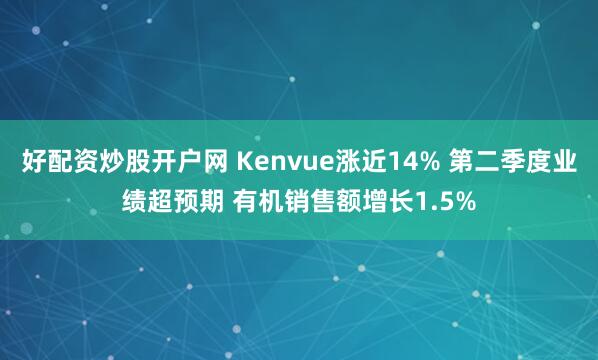 好配资炒股开户网 Kenvue涨近14% 第二季度业绩超预期 有机销售额增长1.5%
