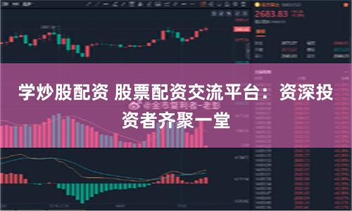 学炒股配资 股票配资交流平台：资深投资者齐聚一堂
