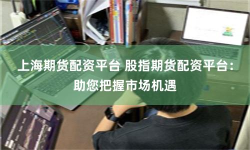 上海期货配资平台 股指期货配资平台：助您把握市场机遇
